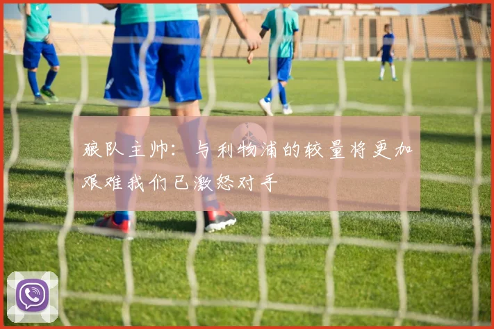 狼队主帅：与利物浦的较量将更加艰难我们已激怒对手