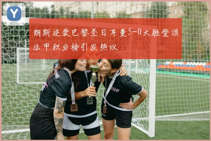 朗斯逆袭巴黎圣日耳曼5-0大胜登顶法甲积分榜引发热议
