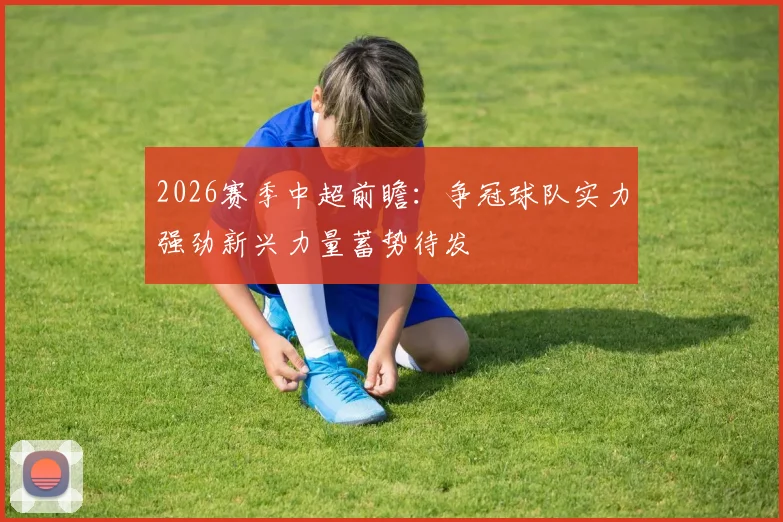 2026赛季中超前瞻：争冠球队实力强劲新兴力量蓄势待发