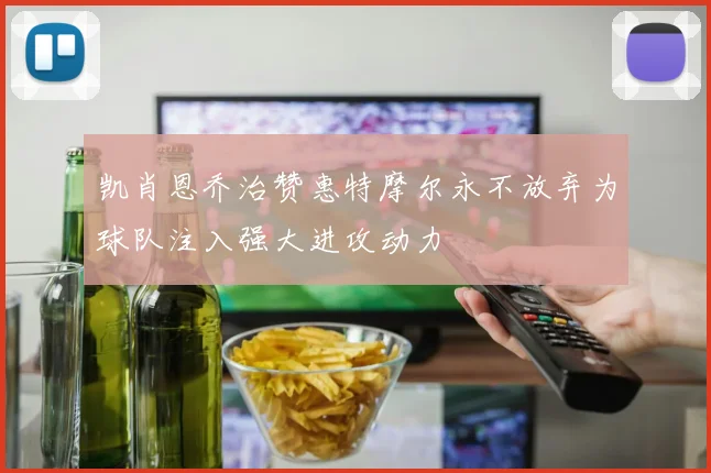 凯肖恩乔治赞惠特摩尔永不放弃为球队注入强大进攻动力