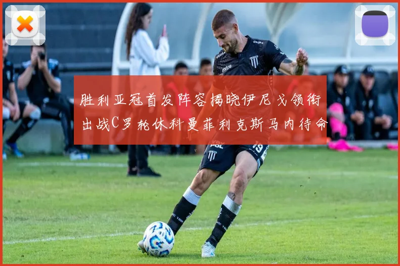 胜利亚冠首发阵容揭晓伊尼戈领衔出战C罗轮休科曼菲利克斯马内待命