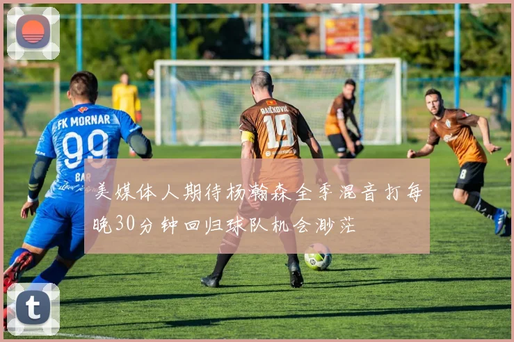美媒体人期待杨瀚森全季混音打每晚30分钟回归球队机会渺茫