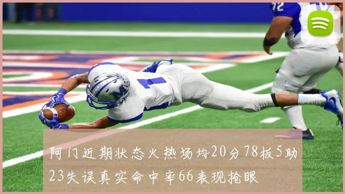 阿门近期状态火热场均20分78板5助23失误真实命中率66表现抢眼