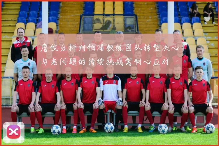 詹俊分析利物浦教练团队转型决心与老问题的持续挑战需耐心应对