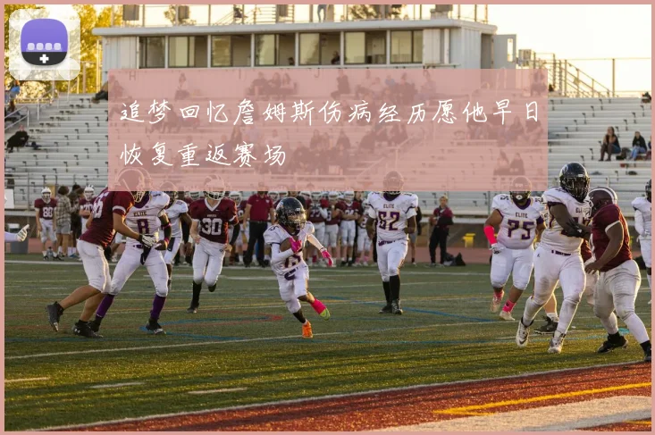 追梦回忆詹姆斯伤病经历愿他早日恢复重返赛场