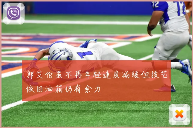 郭艾伦虽不再年轻速度减缓但技艺依旧油箱仍有余力