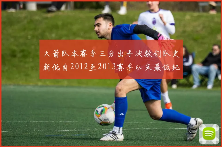 火箭队本赛季三分出手次数创队史新低自2012至2013赛季以来最低纪录