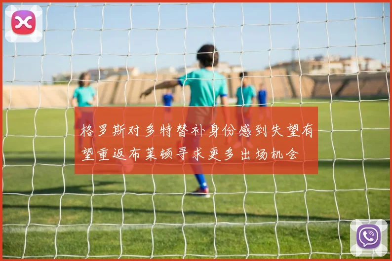 格罗斯对多特替补身份感到失望有望重返布莱顿寻求更多出场机会
