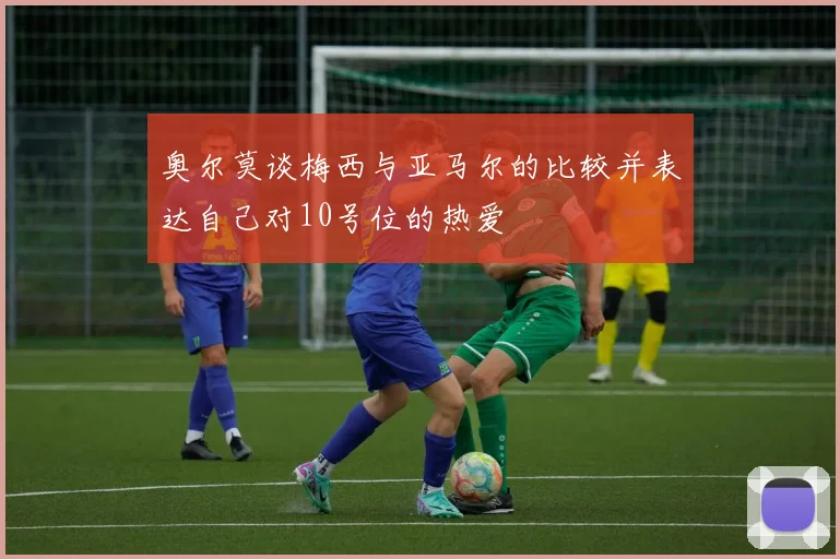 奥尔莫谈梅西与亚马尔的比较并表达自己对10号位的热爱