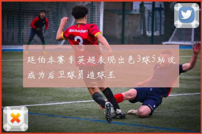 廷伯本赛季英超表现出色3球5助攻成为后卫球员造球王