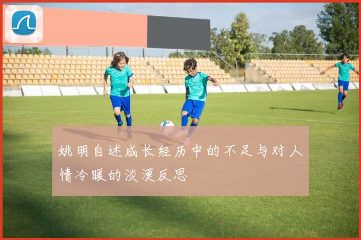 姚明自述成长经历中的不足与对人情冷暖的淡漠反思