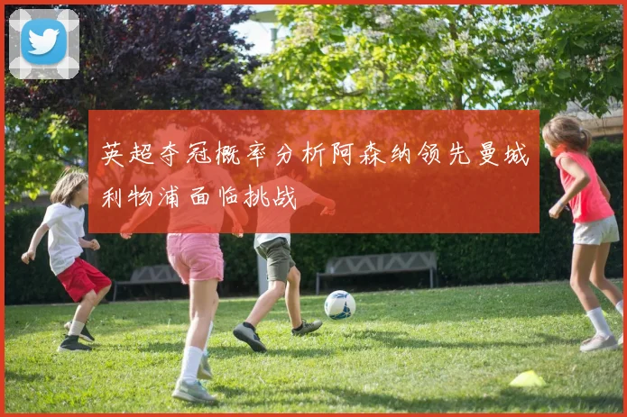 英超夺冠概率分析阿森纳领先曼城利物浦面临挑战