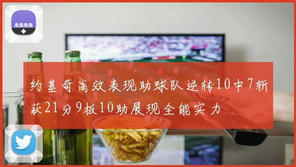 约基奇高效表现助球队逆转10中7斩获21分9板10助展现全能实力