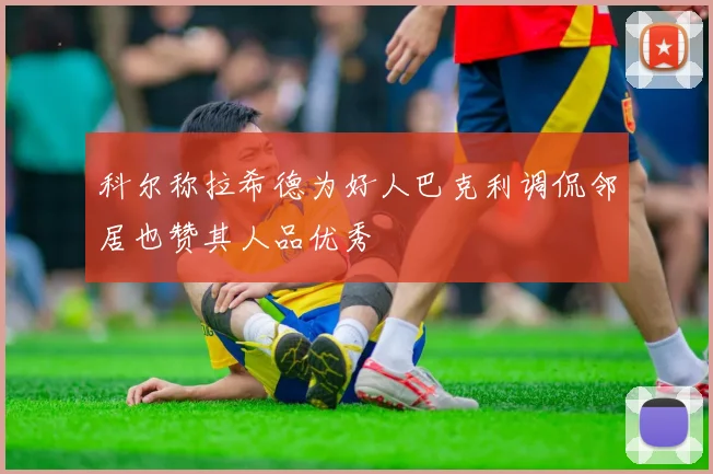 科尔称拉希德为好人巴克利调侃邻居也赞其人品优秀
