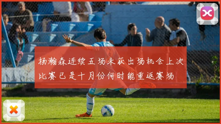 杨瀚森连续五场未获出场机会上次比赛已是十月份何时能重返赛场