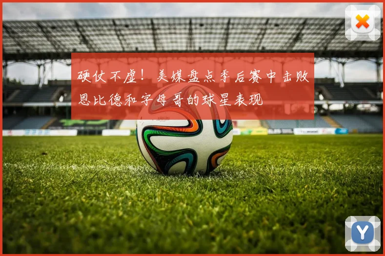 硬仗不虚！美媒盘点季后赛中击败恩比德和字母哥的球星表现